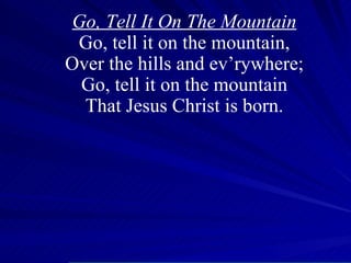 Go, Tell It On The Mountain Go, tell it on the mountain, Over the hills and ev’rywhere; Go, tell it on the mountain That Jesus Christ is born. 