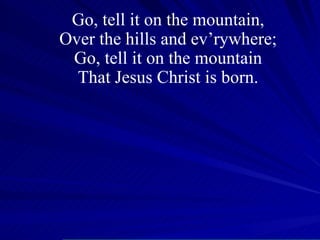 Go, tell it on the mountain, Over the hills and ev’rywhere; Go, tell it on the mountain That Jesus Christ is born. 
