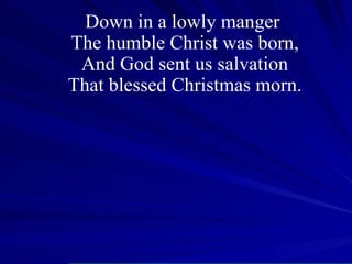Down in a lowly manger  The humble Christ was born, And God sent us salvation That blessed Christmas morn. 