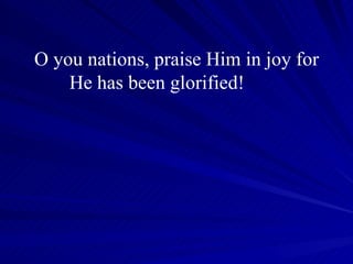 O you nations, praise Him in joy for He has been glorified!     