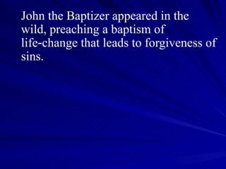 John the Baptizer appeared in the wild, preaching a baptism of life‑change that leads to forgiveness of sins.  