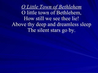 O Little Town of Bethlehem O little town of Bethlehem, How still we see thee lie! Above thy deep and dreamless sleep The silent stars go by. 