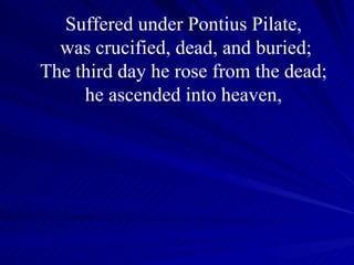 Suffered under Pontius Pilate,  was crucified, dead, and buried; The third day he rose from the dead;  he ascended into heaven,  