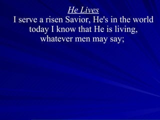 He Lives I serve a risen Savior, He's in the world today I know that He is living, whatever men may say;  