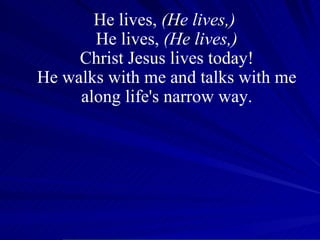 He lives,  (He lives,)  He lives,  (He lives,) Christ Jesus lives today! He walks with me and talks with me along life's narrow way. 