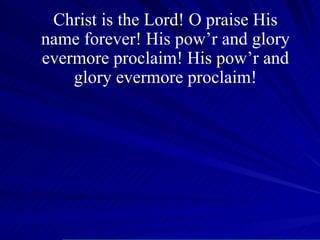 Christ is the Lord! O praise His name forever! His pow’r and glory evermore proclaim! His pow’r and glory evermore proclaim! 