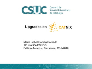 Upgrades en
María Isabel Gandía Carriedo
17ª reunión ESNOG
Edificio Annexus, Barcelona, 12-5-2016
 