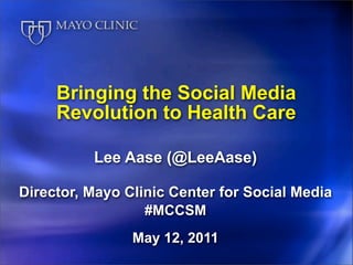 Bringing the Social Media
     Revolution to Health Care

          Lee Aase (@LeeAase)

Director, Mayo Clinic Center for Social Media
                  #MCCSM
                May 12, 2011
 