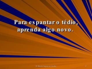 Para espantar o tédio, aprenda algo novo.  