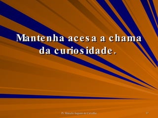 Mantenha acesa a chama da curiosidade.  