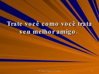 Trate você como você trata seu melhor amigo.  