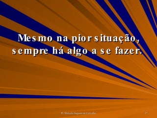 Mesmo na pior situação, sempre há algo a se fazer.  