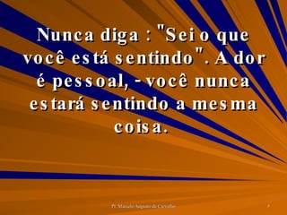 Nunca diga : "Sei o que você está sentindo". A dor é pessoal, - você nunca estará sentindo a mesma coisa.  