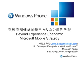 경험 경제에서 바라본 MS 스마트폰 전략Beyond Experience Economy: Microsoft Mobile Strategy 서진호 부장(Jinho.Seo@microsoft.com) Sr. Developer Evangelist – Windows Phone 7 Microsoft Korea http://blogs.msdn.com/jinhoseo 