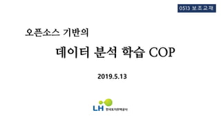 오픈소스 기반의
데이터 분석 학습 COP
2019.5.13
0513 보조교재
 