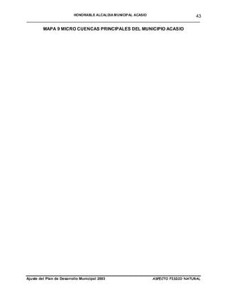 HONORABLE ALCALDIA MUNICIPAL ACASIO       43
______________________________________________________________________

         MAPA 9 MICRO CUENCAS PRINCIPALES DEL MUNICIPIO ACASIO




Ajuste del Plan de Desarrollo Municipal 2003                    ASPECTO FISICO NATURAL
 