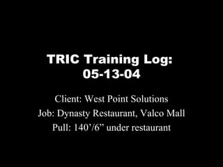 TRIC Training Log:  05-13-04 Client: West Point Solutions Job: Dynasty Restaurant, Valco Mall Pull: 140’/6” under restaurant 