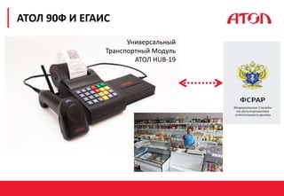 РЕФОРМА 54-ФЗ. ПЕРВЫЕ РЕЗУЛЬТАТЫ
АТОЛ 90Ф И ЕГАИС
Универсальный
Транспортный Модуль
АТОЛ HUB-19
 