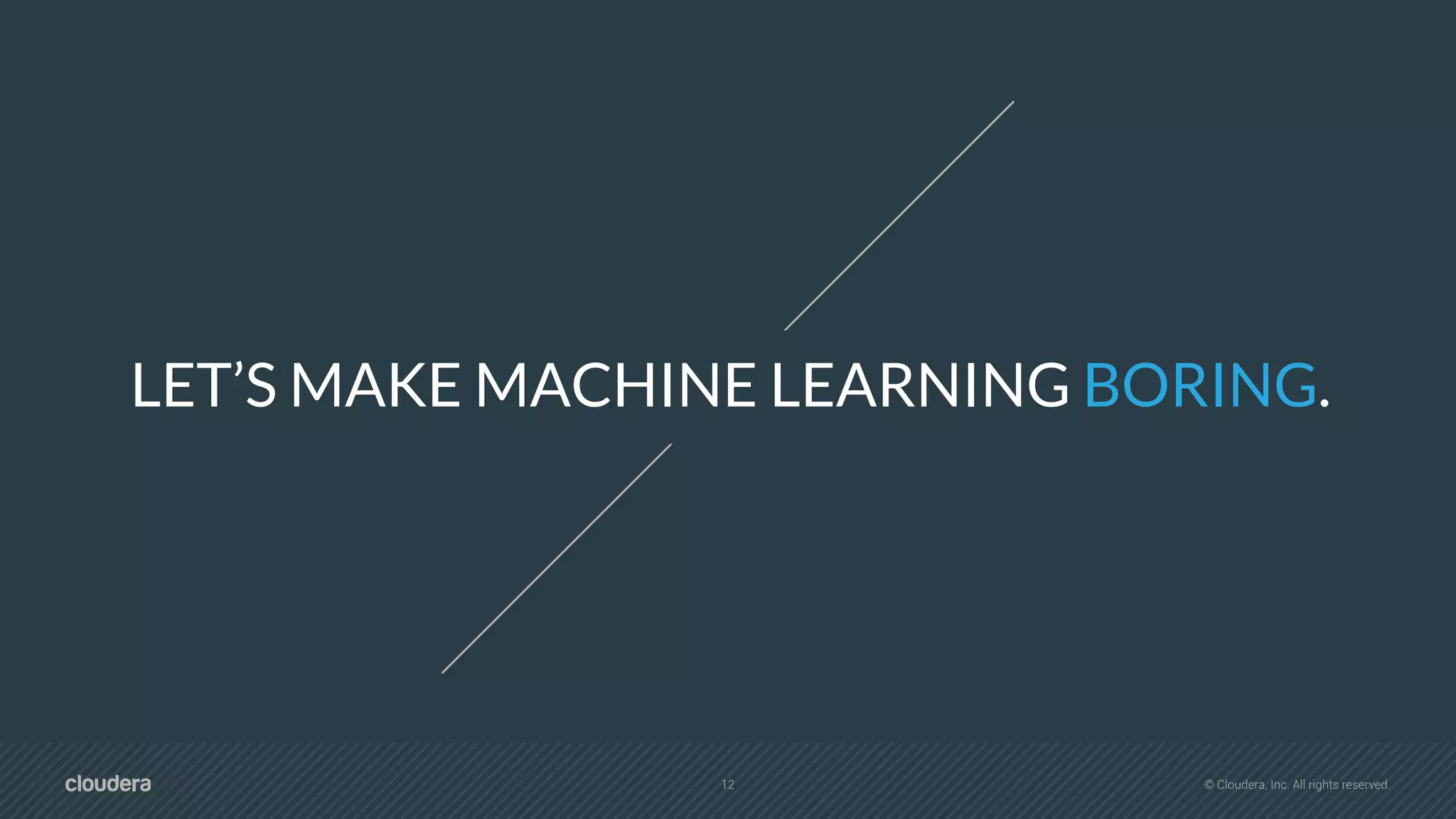 12 © Cloudera, Inc. All rights reserved.
LET’S MAKE MACHINE LEARNING BORING.
 