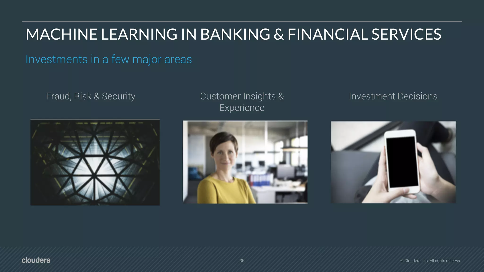 35 © Cloudera, Inc. All rights reserved.
MACHINE LEARNING IN BANKING & FINANCIAL SERVICES
Investments in a few major areas
Fraud, Risk & Security Investment DecisionsCustomer Insights &
Experience
 