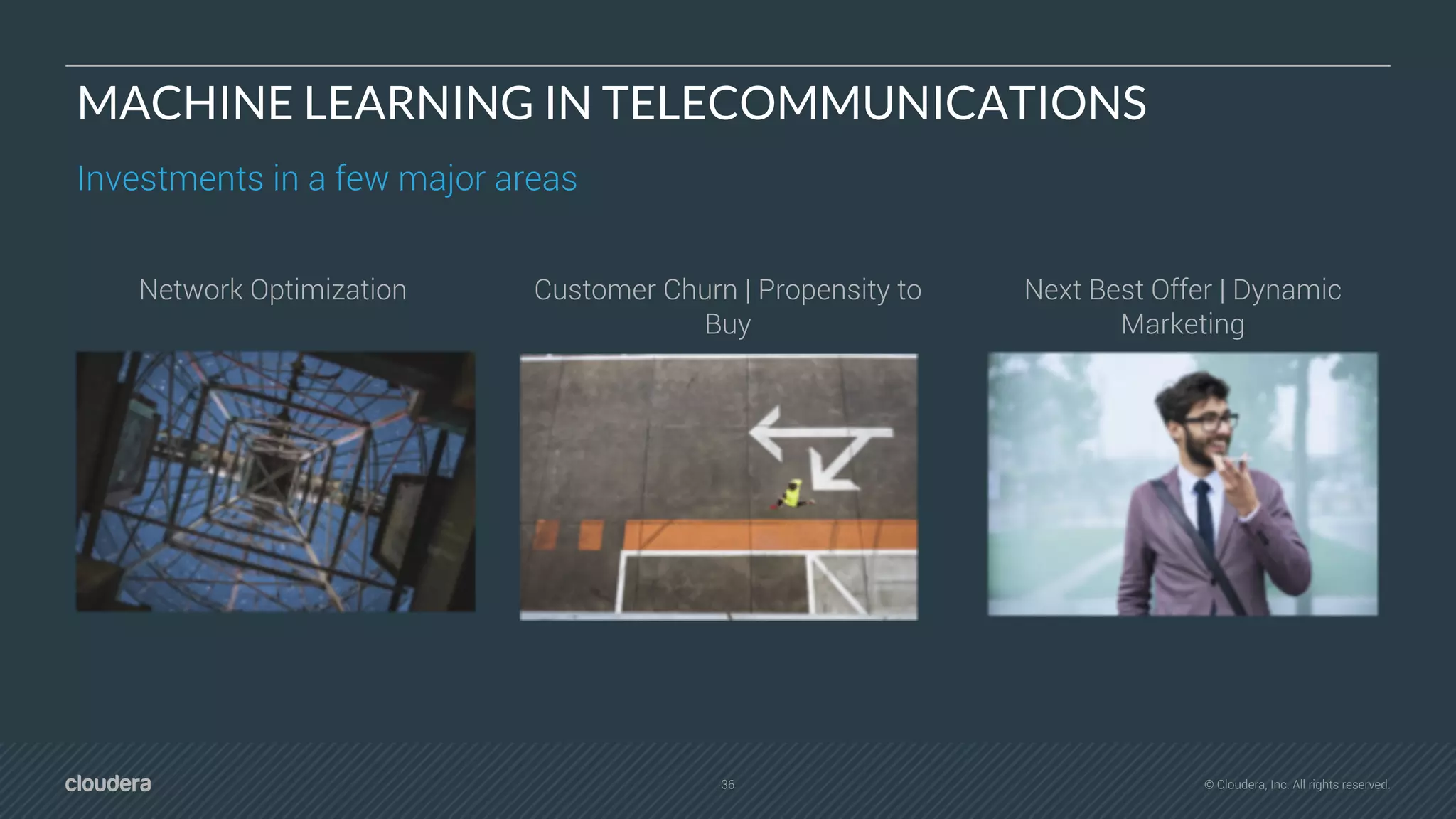36 © Cloudera, Inc. All rights reserved.
MACHINE LEARNING IN TELECOMMUNICATIONS
Investments in a few major areas
Network Optimization Next Best Offer | Dynamic
Marketing
Customer Churn | Propensity to
Buy
 