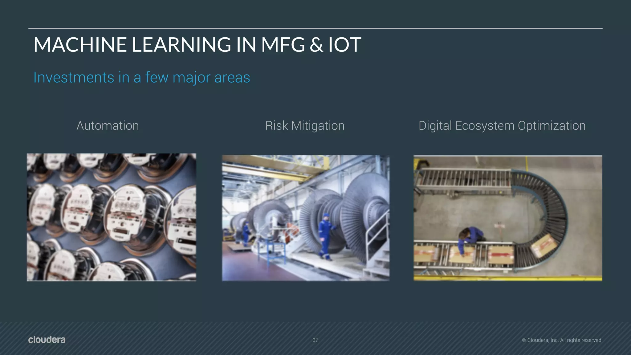 37 © Cloudera, Inc. All rights reserved.
MACHINE LEARNING IN MFG & IOT
Investments in a few major areas
Automation Digital Ecosystem OptimizationRisk Mitigation
 