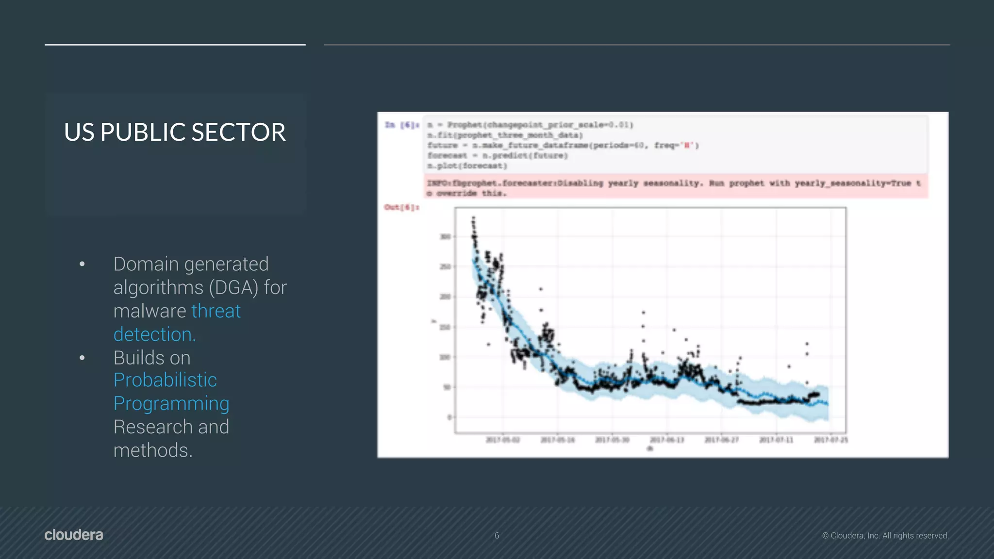 6 © Cloudera, Inc. All rights reserved.
US PUBLIC SECTOR
• Domain generated
algorithms (DGA) for
malware threat
detection.
• Builds on
Probabilistic
Programming
Research and
methods.
 