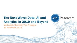 451RESEARCH.COM
©2018 451 Research. All Rights Reserved.
The Next Wave: Data, AI and
Analytics in 2019 and Beyond
Matt Aslett, Research Vice President
14 November, 2018
 