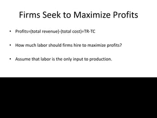 Firms Seek to Maximize Profits
• Profits=(total revenue)-(total cost)=TR-TC
• How much labor should firms hire to maximize profits?
• Assume that labor is the only input to production.
 
