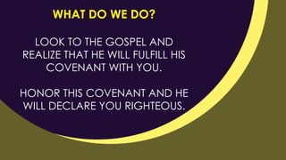 WHAT DO WE DO?
LOOK TO THE GOSPEL AND
REALIZE THAT HE WILL FULFILL HIS
COVENANT WITH YOU.
HONOR THIS COVENANT AND HE
WILL DECLARE YOU RIGHTEOUS.
 