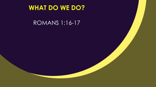 WHAT DO WE DO?
ROMANS 1:16-17
 