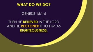 WHAT DO WE DO?
GENESIS 15:1-6
THEN HE BELIEVED IN THE LORD
AND HE RECKONED IT TO HIM AS
RIGHTEOUSNESS.
 