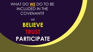 WE
BELIEVE
TRUST
PARTICIPATE
WHAT DO WE DO TO BE
INCLUDED IN THE
COVENANT?
 