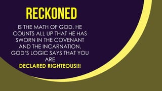 IS THE MATH OF GOD. HE
COUNTS ALL UP THAT HE HAS
SWORN IN THE COVENANT
AND THE INCARNATION.
GOD’S LOGIC SAYS THAT YOU
ARE
DECLARED RIGHTEOUS!!!
 