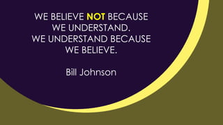 WE BELIEVE NOT BECAUSE
WE UNDERSTAND.
WE UNDERSTAND BECAUSE
WE BELIEVE.
Bill Johnson
 