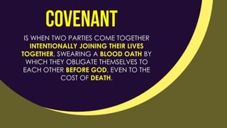 IS WHEN TWO PARTIES COME TOGETHER
INTENTIONALLY JOINING THEIR LIVES
TOGETHER, SWEARING A BLOOD OATH BY
WHICH THEY OBLIGATE THEMSELVES TO
EACH OTHER BEFORE GOD, EVEN TO THE
COST OF DEATH.
 
