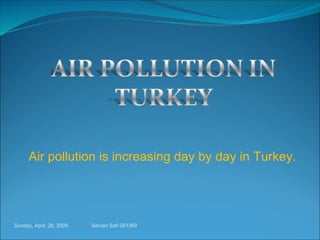 Air pollution is increasing day by day in Turkey. Sunday, April, 26, 2009 Sercan Safi 051369 