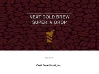 NEXT COLD BREW
SUPER ★ DROP
Cold Brew World, Inc.
July 2016
 