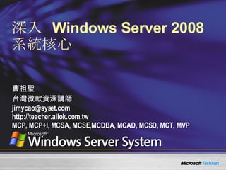 深入   Windows Server 2008  系統核心 曹祖聖 台灣微軟資深講師 [email_address] http://teacher.allok.com.tw MCP, MCP+I, MCSA, MCSE,MCDBA, MCAD, MCSD, MCT, MVP 