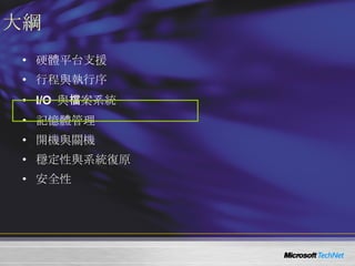 大綱 硬體平台支援 行程與執行序 I/O  與檔案系統 記憶體管理 開機與關機 穩定性與系統復原 安全性 
