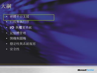 大綱 硬體平台支援 行程與執行序 I/O  與檔案系統 記憶體管理 開機與關機 穩定性與系統復原 安全性 