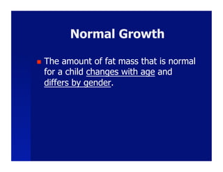 Normal Growth

    The amount of fat mass that is normal
     for a child changes with age and
     differs by gender.
 
