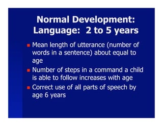 Normal Development:
     Language: 2 to 5 years
  Mean length of utterance (number of
   words in a sentence) about equal to
   age
  Number of steps in a command a child
   is able to follow increases with age
  Correct use of all parts of speech by
   age 6 years
 