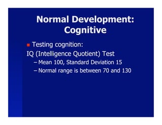 Normal Development:
          Cognitive
 Testing cognition:
IQ (Intelligence Quotient) Test
     –  Mean 100, Standard Deviation 15
     –  Normal range is between 70 and 130
 