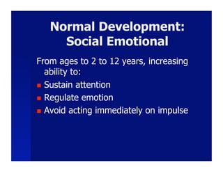 Normal Development:
     Social Emotional
From ages to 2 to 12 years, increasing
   ability to:
  Sustain attention

  Regulate emotion

  Avoid acting immediately on impulse
 