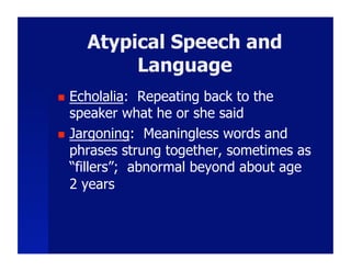 Atypical Speech and
          Language
  Echolalia: Repeating back to the
   speaker what he or she said
  Jargoning: Meaningless words and
   phrases strung together, sometimes as
   “fillers”; abnormal beyond about age
   2 years
 