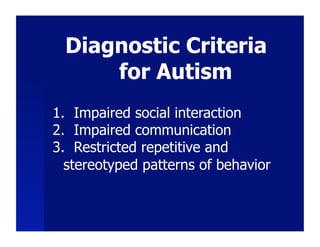Diagnostic Criteria
     for Autism
1.  Impaired social interaction
2.  Impaired communication
3.  Restricted repetitive and
  stereotyped patterns of behavior
 
