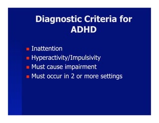 Diagnostic Criteria for
            ADHD

  Inattention
  Hyperactivity/Impulsivity

  Must cause impairment

  Must occur in 2 or more settings
 