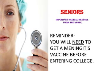 SENIORS
IMPORTANT MEDICAL MESSAGE
FROM THE NURSE
REMINDER:
YOU WILL NEED TO
GET A MENINGITIS
VACCINE BEFORE
ENTERING COLLEGE.
 