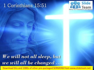 1 Corinthians 15:51
We will not all sleep, but
we will all be changed …
 